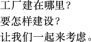 工廠建在哪里？
                        要怎樣建設(shè)？
                        讓我們一起來考慮。