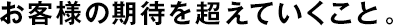 お客様の期待を超えていくこと。