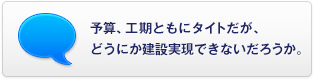 予算、工期ともにタイトだが、どうにか建設(shè)実現(xiàn)できないだろうか。