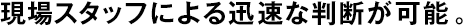 現(xiàn)場スタッフによる迅速な判斷が可能。