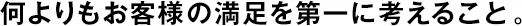 何よりもお客様の満足を第一に考えること。