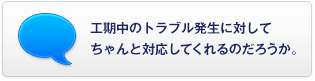 工期中のトラブル発生に対してちゃんと対応してくれるのだろうか。