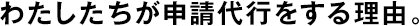 わたしたちが申請(qǐng)代行をする理由。