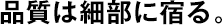 品質(zhì)は細(xì)部に宿る。