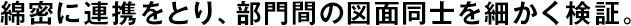 綿密に連攜をとり、部門間の図面同士を細(xì)かく検証。